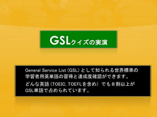 GSLΌg
General Service List (GSL) Ȥ֪˜ʤ
ѧӢgZä_ɶȴ_JǤޤ
ɤӢZ (TOEIC, TOEFL򺬤ᣩǤ⣸Ϥ
GSLgZռƤޤ
 