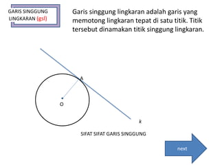 GARIS SINGGUNG
LINGKARAN (gsl)
Garis singgung lingkaran adalah garis yang
memotong lingkaran tepat di satu titik. Titik
tersebut dinamakan titik singgung lingkaran.
A
O
k
SIFAT SIFAT GARIS SINGGUNG
next
 