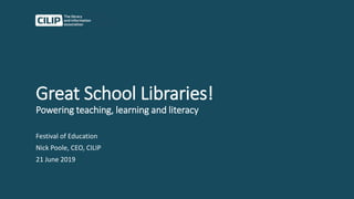 Great School Libraries!
Powering teaching, learning and literacy
Festival of Education
Nick Poole, CEO, CILIP
21 June 2019
 