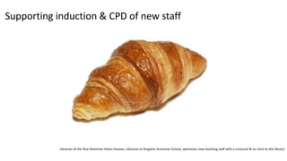 Supporting induction & CPD of new staff
Librarian of the Year Nominee Helen Cleaves, Librarian at Kingston Grammar School, welcomes new teaching staff with a croissant & an intro to the library!
 