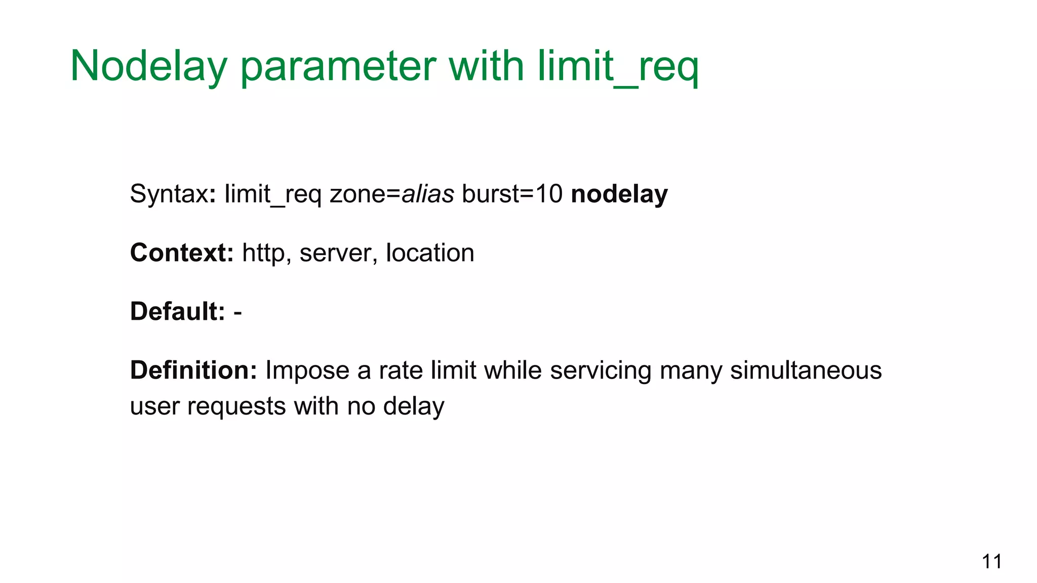 Nodelay parameter with limit_req Syntax: limit_req zone=alias burst=10 nodelay Context: http, server, location Default: - Definition: Impose a rate limit while servicing many simultaneous user requests with no delay 11 