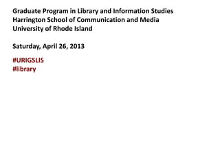 Graduate Program in Library and Information Studies
Harrington School of Communication and Media
University of Rhode Island
Saturday, April 26, 2013
#URIGSLIS
#library
 