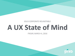 A	UX	State	of	Mind
FRIDAY, MARCH 4, 2016
GSLIS CORPORATE ROUNDTABLE
 