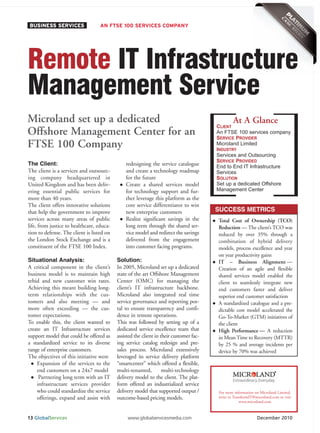 BUSINESS SERVICES                  AN FTSE 100 SERVICES COMPANY




Remote IT Infrastructure
Management Service
Microland set up a dedicated                                                                    At A Glance
                                                                                        CLIENT
Offshore Management Center for an                                                       An FTSE 100 services company
                                                                                        SERVICE PROVIDER
FTSE 100 Company                                                                        Microland Limited
                                                                                        INDUSTRY
                                                                                        Services and Outsourcing
                                                                                        SERVICE PROVIDED
                                                                                        End to End IT Infrastructure
The Client:                                    redesigning the service catalogue
The client is a services and outsourc-         and create a technology roadmap          Services
                                                                                        SOLUTION
                                                                                        Set up a dedicated Offshore
ing company headquartered in                   for the future

                                                                                        Management Center
United Kingdom and has been deliv-             Create a shared services model
ering essential public services for            for technology support and fur-
more than 40 years.                            ther leverage this platform as the
The client offers innovative solutions         core service differentiator to win
that help the government to improve            new enterprise customers                 SUCCESS METRICS
services across many areas of public           Realize significant savings in the       Total Cost of Ownership (TCO)
life, from justice to healthcare, educa-       long term through the shared ser-        Reduction — The client’s TCO was
tion to defense. The client is listed on       vice model and redirect the savings      reduced by over 35% through a
the London Stock Exchange and is a             delivered from the engagement            combination of hybrid delivery
constituent of the FTSE 100 Index.             into customer facing programs.           models, process excellence and year
                                                                                        on year productivity gains
Situational Analysis:                      Solution:                                    IT – Business Alignment —
A critical component in the client’s       In 2005, Microland set up a dedicated        Creation of an agile and flexible
business model is to maintain high         state of the art Offshore Management         shared services model enabled the
rebid and new customer win rates.          Center (OMC) for managing the                client to seamlessly integrate new
Achieving this meant building long-        client’s IT infrastructure backbone.         end customers faster and deliver
term relationships with the cus-           Microland also integrated real time          superior end customer satisfaction
tomers and also meeting — and              service governance and reporting por-        A standardized catalogue and a pre-
more often exceeding — the cus-            tal to ensure transparency and confi-        dictable cost model accelerated the
tomer expectations.                        dence in remote operations.                  Go-To-Market (GTM) initiatives of
To enable this, the client wanted to       This was followed by setting up of a         the client
create an IT Infrastructure services       dedicated service excellence team that       High Performance — A reduction
support model that could be offered as     assisted the client in their customer fac-   in Mean Time to Recovery (MTTR)
a standardized service to its diverse      ing service catalog redesign and pre-        by 25 % and average incidents per
range of enterprise customers.             sales process. Microland extensively         device by 70% was achieved
The objectives of this initiative were     leveraged its service delivery platform
    Expansion of the services to the       “smartcenter” which offered a flexible,
    end customers on a 24x7 model          multi-tenanted,         multi-technology
     Partnering long term with an IT       delivery model to the client. The plat-
    infrastructure services provider       form offered an industrialized service
    who could standardize the service      delivery model that supported output /       For more information on Microland Limited,
    offerings, expand and assist with      outcome-based pricing models.                write to TransformIT@microland.com or visit
                                                                                                     www.microland.com



13 GlobalServices                               www.globalservicesmedia.com                                   December 2010
 
