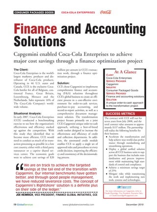 CONSUMER PACKAGED GOODS                           COCA-COLA ENTERPRISES




Finance and Accounting
Solutions
Capgemini enabled Coca-Cola Enterprises to achieve
major cost savings through a finance optimization project
The Client:                                   million per annum in CCE’s transac-
                                                                                                      At A Glance
                                                                                            CLIENT
Coca-Cola Enterprises is the world’s          tion work, through a finance opti-
                                                                                            Coca-Cola Enterprises
largest marketer, producer and dis-           mization project.
tributor of Coca-Cola products.                                                             SERVICE PROVIDER
Operating in 46 U.S. states and               Solution:                                     Capgemini
Canada, CCE is the exclusive Coca-            CCE chose Capgemini to implement              INDUSTRY
Cola bottler for all of Belgium, con-         comprehensive finance and account-            Consumer Packaged Goods
                                                                                            SERVICE PROVIDED
                                                                                            Finance and accounting solutions
tinental France, Great Britain,               ing (F&A) solutions throughout

                                                                                            SOLUTION
Luxembourg, Monaco and the                    CCE’s global business to create an effi-

                                                                                            A unique order-to-cash approach
Netherlands. Sales represent 16% of           cient process in a cost-effective envi-

                                                                                            to the transformation project
The Coca-Cola Company’s world-                ronment for order-to-cash services,
wide volume.                                  purchase-to-pay accounting, and
                                              record-to-report activities, as well as a
Situational Analysis:                         comprehensive document manage-               SUCCESS METRICS
In early 2007, Coca-Cola Enterprises          ment solution. The transformation           The contract with CCE will run for
(CCE) conducted a benchmarking                project focuses primarily on a joint        seven years from July 2008, and the
exercise to see how the organization’s        CCE-Capgemini unique order-to-cash          total contract value amounts to approx-




 “
effectiveness and efficiency stacked          approach, utilizing a best-of-breed         imately $137 million. The partnership
up against the competition. With              credit toolset designed to increase the     will realize the following benefits for
this study they identified that to            effectiveness and efficiency of credit      their business:
become more efficient, CCE would              and collection departments. In addi-             Accelerate the transformation and
need to conduct as much of its trans-         tion, the automated credit module                help achieve near world-class perfor-
action processing as possible in a low        enables CCE to apply a single set of             mance through standardizing and
                                                                                               streamlining operations.
cost country, either with a third party       approved rules and procedures to every
                                                                                               Deploy a global unified solution
outsourcer or a captive shared ser-           credit decision, improving the efficien-
                                                                                               across all CCE business units to sup-
vices center. The economic goals              cy and consistency of the decisionmak-           port the business that includes stan-
were to achieve cost savings of $20           ing process.                                     dardization and process improve-
                                                                                               ment while maintaining high stan-
      We are on track to achieve the targeted                                                  dards of control and compliance.
                                                                                               Achieve a minimum savings target
      savings at the tail end of the transition with                                           of 25%
 Capgemini. Our internal benchmarks have gotten                                                Mitigate risks while transitioning
 better, and through good people management,                                                   the work and implementing new
                                                                                               tools, systems and technologies.
 we have reduced severance costs. The concept of
                                          ®
 Capgemini’s Rightshore solution is a definite plus
 on their side of the ledger.”                                                             For more information on Capgemini, write to

  JOE HEINRICH, VICE PRESIDENT, FINANCE GLOBAL INITIATIVES, CCE
                                                                                          Claude Hartridge, Vice President, Executive Sales
                                                                                               at Claude.hartridge@capgemini.com



19 GlobalServices                                  www.globalservicesmedia.com                                       December 2010
 