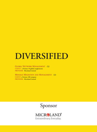 FC- BFSI




DIVERSIFIED
GLOBAL NETWORK MANAGEMENT /22
CLIENT: a Fortune 10 global conglomerate
PROVIDER: Microland Limited

MESSAGE MIGRATION AND MANAGEMENT /23
CLIENT: a Fortune 100 company
PROVIDER: Microland Limited




                                    Sponsor
 