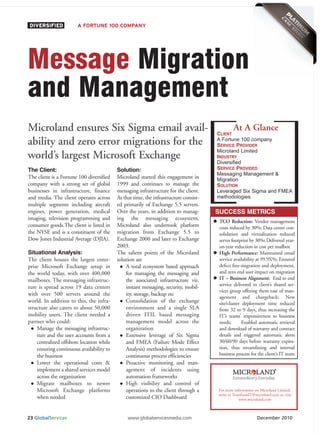 DIVERSIFIED            A FORTUNE 100 COMPANY




Message Migration
and Management
Microland ensures Six Sigma email avail-                                              CLIENT
                                                                                              At A Glance
                                                                                      A Fortune 100 company
ability and zero error migrations for the                                             SERVICE PROVIDER
                                                                                      Microland Limited
world’s largest Microsoft Exchange                                                    INDUSTRY
                                                                                      Diversified
                                                                                      SERVICE PROVIDED
                                                                                      Messaging Management &
The Client:                               Solution:
                                                                                      Migration
The client is a Fortune 100 diversified   Microland started this engagement in
company with a strong set of global       1999 and continues to manage the            SOLUTION
                                                                                      Leveraged Six Sigma and FMEA
                                                                                      methodologies
businesses in infrastructure, finance     messaging infrastructure for the client.
and media. The client operates across     At that time, the infrastructure consist-
multiple segments including aircraft      ed primarily of Exchange 5.5 servers.
engines, power generation, medical        Over the years, in addition to manag-       SUCCESS METRICS
imaging, television programming and       ing the messaging ecosystem,
                                                                                       TCO Reduction: Vendor management
consumer goods.The client is listed in    Microland also undertook platform            costs reduced by 30%; Data center con-
the NYSE and is a constituent of the      migration from Exchange 5.5 to               solidation and virtualization reduced
Dow Jones Industrial Average (DJIA).      Exchange 2000 and later to Exchange          server footprint by 30%; Delivered year-
                                          2003.                                        on-year reduction in cost per mailbox
Situational Analysis:                     The salient points of the Microland          High Performance: Maintained email
The client houses the largest enter-      solution are                                 service availability at 99.9X%; Ensured
prise Microsoft Exchange setup in             A total ecosystem based approach         defect free-migration and deployment,
the world today, with over 400,000            for managing the messaging and           and zero end user impact on migration
mailboxes. The messaging infrastruc-          the associated infrastructure viz.       IT – Business Alignment: End to end
                                                                                       service delivered to client’s shared ser-
ture is spread across 19 data centers         instant messaging, security, mobil-
                                                                                       vices group offering them ease of man-
with over 500 servers around the              ity, storage, backup etc
                                                                                       agement and chargeback; New
world. In addition to this, the infra-        Consolidation of the exchange            site/cluster deployment time reduced
structure also caters to about 50,000         environment and a single SLA             from 32 to 9 days, thus increasing the
mobility users. The client needed a           driven ITIL based messaging              IT’s teams’ responsiveness to business
partner who could:                            management model across the              needs;       Enabled automatic retrieval
    Manage the messaging infrastruc-          organization                             and download of warranty and contract
    ture and the user accounts from a         Extensive leverage of Six Sigma          details and triggered automatic alerts
    centralized offshore location while       and FMEA (Failure Mode Effect            30/60/90 days before warranty expira-
    ensuring continuous availability to       Analysis) methodologies to ensure        tion, thus streamlining and internal
    the business                              continuous process efficiencies          business process for the client’s IT team
    Lower the operational costs &             Proactive monitoring and man-
    implement a shared services model         agement of incidents using
    across the organization                   automation frameworks
    Migrate mailboxes to newer                High visibility and control of
    Microsoft Exchange platforms              operations to the client through a      For more information on Microland Limited,
                                                                                      write to TransformIT@microland.com or visit
    when needed                               customized CIO Dashboard                             www.microland.com



23 GlobalServices                              www.globalservicesmedia.com                                  December 2010
 