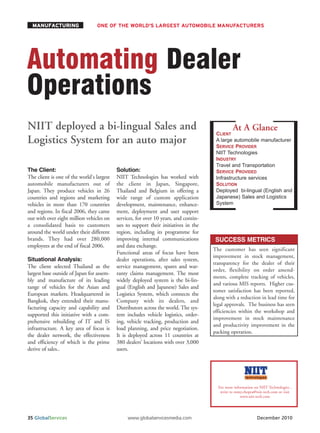 MANUFACTURING                  ONE OF THE WORLD'S LARGEST AUTOMOBILE MANUFACTURERS




Automating Dealer
Operations
NIIT deployed a bi-lingual Sales and                                                            At A Glance
                                                                                       CLIENT
Logistics System for an auto major                                                     A large automobile manufacturer
                                                                                       SERVICE PROVIDER
                                                                                       NIIT Technologies
                                                                                       INDUSTRY
                                                                                       Travel and Transportation
The Client:                                Solution:                                   SERVICE PROVIDED
The client is one of the world's largest   NIIT Technologies has worked with           Infrastructure services
automobile manufacturers out of            the client in Japan, Singapore,             SOLUTION
                                                                                       Deployed bi-lingual (English and
                                                                                       Japanese) Sales and Logistics
Japan. They produce vehicles in 26         Thailand and Belgium in offering a

                                                                                       System
countries and regions and marketing        wide range of custom application
vehicles in more than 170 countries        development, maintenance, enhance-
and regions. In fiscal 2006, they came     ment, deployment and user support
out with over eight million vehicles on    services, for over 10 years, and contin-
a consolidated basis to customers          ues to support their initiatives in the
around the world under their different     region, including its programme for
brands. They had over 280,000              improving internal communications           SUCCESS METRICS
employees at the end of fiscal 2006.       and data exchange.
                                                                                      The customer has seen significant
                                           Functional areas of focus have been
                                                                                      improvement in stock management,
Situational Analysis:                      dealer operations, after sales system,
                                                                                      transparency for the dealer of their
The client selected Thailand as the        service management, spares and war-
                                                                                      order, flexibility on order amend-
largest base outside of Japan for assem-   ranty claims management. The most
                                                                                      ments, complete tracking of vehicles,
bly and manufacture of its leading         widely deployed system is the bi-lin-
                                                                                      and various MIS reports. Higher cus-
range of vehicles for the Asian and        gual (English and Japanese) Sales and
                                                                                      tomer satisfaction has been reported,
European markets. Headquartered in         Logistics System, which connects the
                                                                                      along with a reduction in lead time for
Bangkok, they extended their manu-         Company with its dealers, and
                                                                                      legal approvals. The business has seen
facturing capacity and capability and      Distributors across the world. The sys-
                                                                                      efficiencies within the workshop and
supported this initiative with a com-      tem includes vehicle logistics, order-
                                                                                      improvement in stock maintenance
prehensive rebuilding of IT and IS         ing, vehicle tracking, production and
                                                                                      and productivity improvement in the
infrastructure. A key area of focus is     load planning, and price negotiation.
                                                                                      packing operation.
the dealer network, the effectiveness      It is deployed across 11 countries at
and efficiency of which is the prime       380 dealers’ locations with over 3,000
derive of sales..                          users.




                                                                                        For more information on NIIT Technologies ,
                                                                                         write to romy.chopra@niit-tech.com or visit
                                                                                                     www.niit-tech.com




35 GlobalServices                               www.globalservicesmedia.com                                    December 2010
 