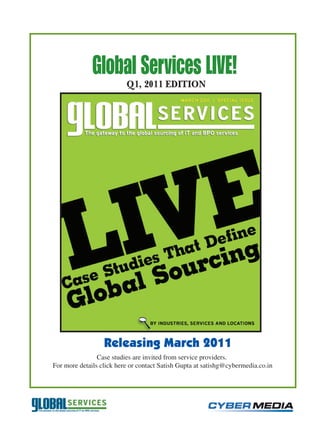 Global Services LIVE!
                          Q1, 2011 EDITION




                  Releasing March 2011
                Case studies are invited from service providers.
For more details click here or contact Satish Gupta at satishg@cybermedia.co.in
 