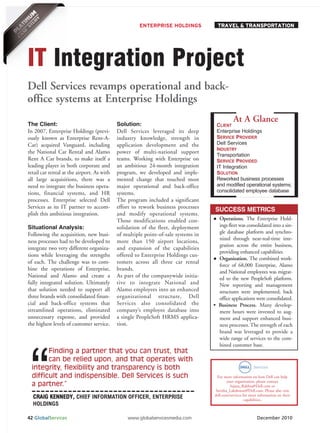 ENTERPRISE HOLDINGS             TRAVEL & TRANSPORTATION




IT Integration Project
Dell Services revamps operational and back-
office systems at Enterprise Holdings
                                                                                              At A Glance
The Client:                                 Solution:                               CLIENT
                                                                                    Enterprise Holdings
                                                                                    SERVICE PROVIDER
In 2007, Enterprise Holdings (previ-        Dell Services leveraged its deep

                                                                                    Dell Services
ously known as Enterprise Rent-A-           industry knowledge, strength in
                                                                                    INDUSTRY
Car) acquired Vanguard, including           application development and the
                                                                                    Transportation
the National Car Rental and Alamo           power of multi-national support
Rent A Car brands, to make itself a         teams. Working with Enterprise on       SERVICE PROVIDED
leading player in both corporate and        an ambitious 24-month integration       IT Integration
                                                                                    SOLUTION
                                                                                    Reworked business processes
retail car rental at the airport. As with   program, we developed and imple-

                                                                                    and modified operational systems;
all large acquisitions, there was a         mented change that touched most
                                                                                    consolidated employee database
need to integrate the business opera-       major operational and back-office
tions, financial systems, and HR            systems.
processes. Enterprise selected Dell         The program included a significant
Services as its IT partner to accom-        effort to rework business processes
                                                                                   SUCCESS METRICS
plish this ambitious integration.           and modify operational systems.
                                            Those modifications enabled con-         Operations. The Enterprise Hold-
Situational Analysis:                       solidation of the fleet, deployment      ings fleet was consolidated into a sin-
Following the acquisition, new busi-        of multiple point-of-sale systems in     gle database platform and synchro-
                                                                                     nized through near-real-time inte-
ness processes had to be developed to       more than 150 airport locations,
                                                                                     gration across the entire business,
integrate two very different organiza-      and expansion of the capabilities
                                                                                     providing enhanced capabilities
tions while leveraging the strengths        offered to Enterprise Holdings cus-
                                                                                     Organization. The combined work-
of each. The challenge was to com-          tomers across all three car rental
                                                                                     force of 68,000 Enterprise, Alamo
bine the operations of Enterprise,          brands.
                                                                                     and National employees was migrat-




 “
National and Alamo and create a             As part of the companywide initia-       ed to the new PeopleSoft platform.
fully integrated solution. Ultimately       tive to integrate National and           New reporting and management
that solution needed to support all         Alamo employees into an enhanced         structures were implemented, back
three brands with consolidated finan-       organizational structure, Dell           office applications were consolidated.
cial and back-office systems that           Services also consolidated the         • Business Process. Many develop-
streamlined operations, eliminated          company’s employee database into         ment hours were invested to aug-
unnecessary expense, and provided           a single PeopleSoft HRMS applica-        ment and support enhanced busi-
the highest levels of customer service.     tion.                                    ness processes. The strength of each
                                                                                     brand was leveraged to provide a
                                                                                     wide range of services to the com-
                                                                                     bined customer base.
        Finding a partner that you can trust, that
        can be relied upon, and that operates with
  integrity, flexibility and transparency is both
  difficult and indispensible. Dell Services is such                                For more information on how Dell can help
                                                                                          your organization, please contact
  a partner.”                                                                               Sujata_Rakhra@Dell.com or

  CRAIG KENNEDY, CHIEF INFORMATION OFFICER, ENTERPRISE
                                                                                   Savitha_Lakshman@Dell.com. Please also visit
                                                                                   dell.com/services for more information on their

  HOLDINGS
                                                                                                      capabilities.



42 GlobalServices                               www.globalservicesmedia.com                                  December 2010
 