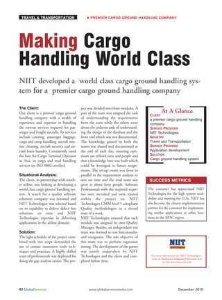 TRAVEL & TRANSPORTATION                        A PREMIER CARGO GROUND HANDLING COMPANY




Making Cargo
Handling World Class
NIIT developed a world class cargo ground handling sys-
tem for a premier cargo ground handling company

The Client:                                  ject was divided into three modules. A
                                                                                                 At A Glance
                                                                                        CLIENT
Our client is a premier cargo ground         part of the team was assigned the task
handling company with a wealth of            of understanding the requirements          a premier cargo ground handling
experience and expertise in handling         from the users while the others went       company
the various services required for pas-       about the arduous task of understand-      SERVICE PROVIDER
senger and freight aircrafts. Its services   ing the design of the database and the     NIIT Technologies
include catering, passenger baggage,         front end which was not documented.        INDUSTRY
                                                                                        Travel and Transportation
                                                                                        SERVICE PROVIDED
cargo and ramp handling, aircraft inte-      The knowledge gained by both the

                                                                                        Application development
rior cleaning, aircraft security and air-    teams was shared and documented at

                                                                                        SOLUTION
craft linen laundry. Consistently rated      the end of each day, ensuring opti-
                                                                                        Cargo ground handling system
the best Air Cargo Terminal Operator         mum use of both time and people and
in Asia, its cargo and mail handling         that a knowledge base was built which
services are ISO-9002 certified.             could be leveraged in future assign-
                                             ments. The set-up onsite was done in
Situational Analysis:                        parallel to the requirement analysis to
The client, in partnership with anoth-       save on time and the total team size       SUCCESS METRICS
er airline, was looking at developing a      grew to about forty people. Software
world class cargo ground handling sys-       Professionals with the required exper-    The customer has appreciated NIIT
tem. A search for a quality software         tise were recruited and were trained      Technologies for the high system avail-
solutions company was initiated and          within the project on NIIT                ability and meeting the SLAs. NIIT has
NIIT Technologies was selected based         Technologies CMM level 5 compliant        also become the chosen implementation
on its capability to deliver defect free     Quality methodologies in a record         partner for the customer for implement-
solutions on time and NIIT                   time of a week.                           ing similar applications at other loca-
Technologies expertise in delivering         NIIT Technologies ensured that each       tions in the APAC region.
applications in the airline domain.          module was assigned its own Quality
                                             Manager. Besides, an independent test
Solution:                                    team was formed to test functionality
The tight schedule of the project com-       and navigation. The sole objective of
bined with vast scope demanded the           this team was to perform regression
use of certain innovative tools tech-        testing. The development of the parser
niques and practices. A highly skilled       was jointly undertaken by NIIT
team of professionals was deployed for       Technologies and the client and com-        For more information on NIIT Technologies ,
                                                                                         write to Narayanan.Kallapiran@niit-tech.com
doing the gap analysis onsite. The pro-      pleted before time.                                   or visit www.niit-tech.com




43 GlobalServices                                 www.globalservicesmedia.com                                  December 2010
 