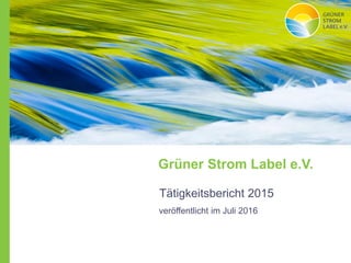 Grüner Strom Label e.V.
Tätigkeitsbericht 2015
veröffentlicht im Juli 2016
 