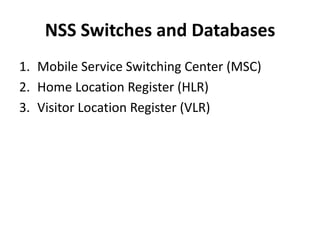 NSS Switches and DatabasesMobile Service Switching Center (MSC)Home Location Register (HLR)Visitor Location Register (VLR)