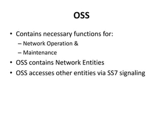 OSSContains necessary functions for:Network Operation &MaintenanceOSS contains Network EntitiesOSS accesses other entities via SS7 signaling