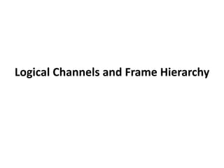 Logical Channels and Frame Hierarchy