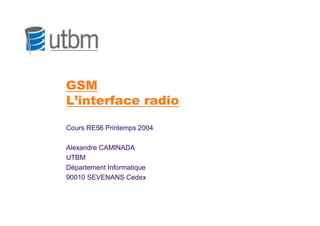 GSM
L’interface radio

Cours RE56 Printemps 2004

Alexandre CAMINADA
UTBM
Département Informatique
90010 SEVENANS Cedex
 