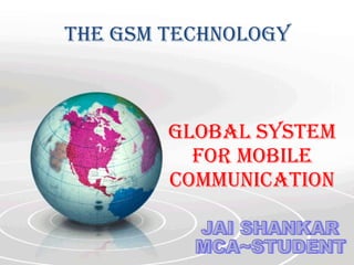 The GSM technology  GLOBAL SYSTEM FOR MOBILE COMMUNICATION JAI SHANKAR MCA~STUDENT 