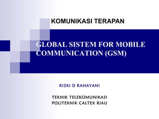 KOMUNIKASI TERAPAN
RIZKI D RAHAYANI
TEKNIK TELEKOMUNIKASI
POLITEKNIK CALTEX RIAU
GLOBAL SISTEM FOR MOBILE
COMMUNICATION (GSM)
 