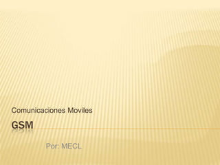 GSM
Comunicaciones Moviles
Por: MECL
 