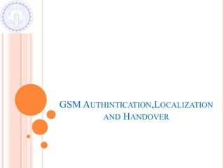 GSM AUTHINTICATION,LOCALIZATION
AND HANDOVER

 
