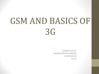 GSM AND BASICS OF
3G
SUBMITTED BY:
BHANU PRATAP SHARMA
11470102810
ECE-B

 