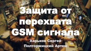 Защита от
перехвата
GSM сигнала
Харьков Сергей
Полторжицкий Артем
 