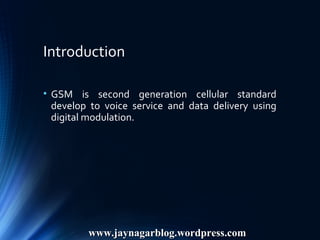 Introduction
• GSM is second generation cellular standard
develop to voice service and data delivery using
digital modulation.
www.jaynagarblog.wordpress.comwww.jaynagarblog.wordpress.com
 