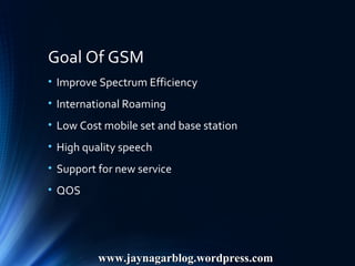Goal Of GSM
• Improve Spectrum Efficiency
• International Roaming
• Low Cost mobile set and base station
• High quality speech
• Support for new service
• QOS
www.jaynagarblog.wordpress.comwww.jaynagarblog.wordpress.com
 