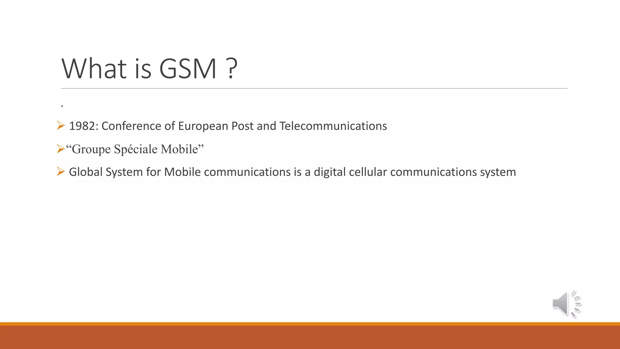 What is GSM ?
.
 1982: Conference of European Post and Telecommunications
“Groupe Spéciale Mobile”
 Global System for Mobile communications is a digital cellular communications system
 