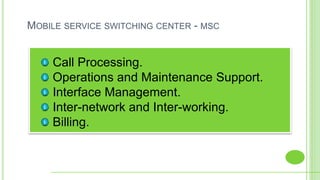 MOBILE SERVICE SWITCHING CENTER - MSC
Call Processing.
Operations and Maintenance Support.
Interface Management.
Inter-network and Inter-working.
Billing.
 
