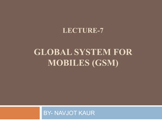 LECTURE-7
GLOBAL SYSTEM FOR
MOBILES (GSM)
BY- NAVJOT KAUR
 