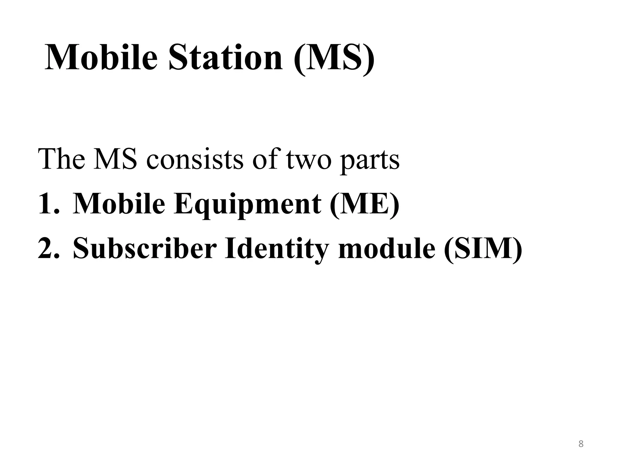 Mobile Station (MS)
The MS consists of two parts
1. Mobile Equipment (ME)
2. Subscriber Identity module (SIM)
8
 