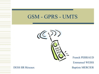 GSM - GPRS - UMTS
Franck PERRAUD
Emmanuel WEISS
DESS IIR Réseaux Baptiste MERCIER
 