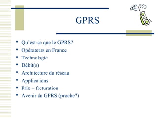 GPRS
 Qu’est-ce que le GPRS?
 Opérateurs en France
 Technologie
 Débit(s)
 Architecture du réseau
 Applications
 Prix – facturation
 Avenir du GPRS (proche?)
 