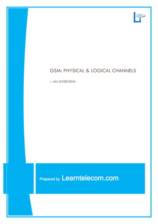 GSM: PHYSICAL & LOGICAL CHANNELS
– AN OVERVIEW
Prepared by Learntelecom.com
 