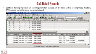 37
Call Detail Records
• Call trace defining important call specific parameters such as call ID, status (active or completed), duration,
CRV, release complete cause etc. are displayed
 