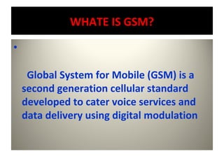 WHATE IS GSM?

•

     Global System for Mobile (GSM) is a
    second generation cellular standard
    developed to cater ...