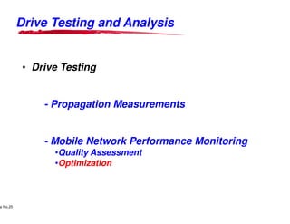 Drive Testing and Analysis


                • Drive Testing


                                 - Propagation Measurements


                                 - Mobile Network Performance Monitoring
                                         •Quality Assessment
                                         •Optimization



     Lucent Technologies Proprietary
e No.25Pursuant to Company Instructions - All Rights Reserved
    Use



                                                                Lucent Technologies - Proprietary
 