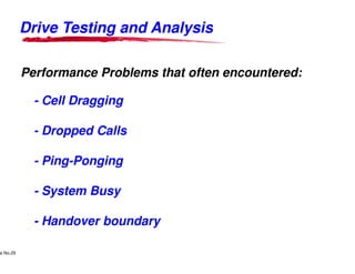 Drive Testing and AnalysisDrive Testing and Analysis
Performance Problems that often encountered:
- Cell Dragging
- Dropped Calls
Lucent Technologies Proprietary
Use Pursuant to Company Instructions - All Rights Reservede No.29
Lucent Technologies
- Dropped Calls
- Ping-Ponging
- System Busy
- Handover boundary
Drive Testing and AnalysisDrive Testing and Analysis
Performance Problems that often encountered:
Lucent Technologies - Proprietary
 
