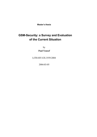 Master’s thesis

GSM-Security: a Survey and Evaluation
of the Current Situation
by
Paul Yousef
LiTH-ISY-EX-3559-2004
2004-03-05

 