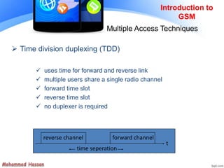  Time division duplexing (TDD)
 uses time for forward and reverse link
 multiple users share a single radio channel
 forward time slot
 reverse time slot
 no duplexer is required
time seperation
t
forward channelreverse channel
Introduction to
GSM
Multiple Access Techniques
 