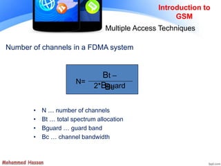 Number of channels in a FDMA system
• N … number of channels
• Bt … total spectrum allocation
• Bguard … guard band
• Bc … channel bandwidth
N=
Bt –
2*BguardBc
Introduction to
GSM
Multiple Access Techniques
 