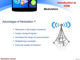 Modulation
Introduction to
GSM
 Reduction in the height of antenna
 Avoids mixing of signals
 Increases the range of communication
 Multiplexing is possible
 Improves quality of reception
Advantages of Modulation ?
 