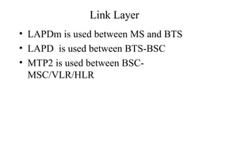 Link Layer LAPDm is used between MS and BTS LAPD  is used between BTS-BSC MTP2 is used between BSC-MSC/VLR/HLR 