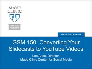 GSM 150: Converting Your
Slidecasts to YouTube Videos
Lee Aase, Director,
Mayo Clinic Center for Social Media
 