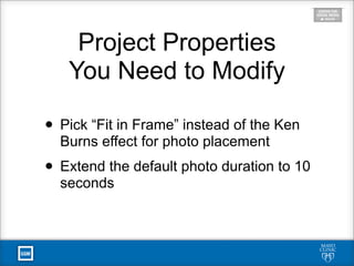 Project Properties
You Need to Modify
• Pick “Fit in Frame” instead of the Ken
Burns effect for photo placement
• Extend the default photo duration to 10
seconds
 