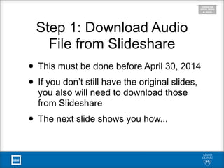 • This must be done before April 30, 2014
• If you don’t still have the original slides,
you also will need to download those
from Slideshare
• The next slide shows you how...
Step 1: Download Audio
File from Slideshare
 