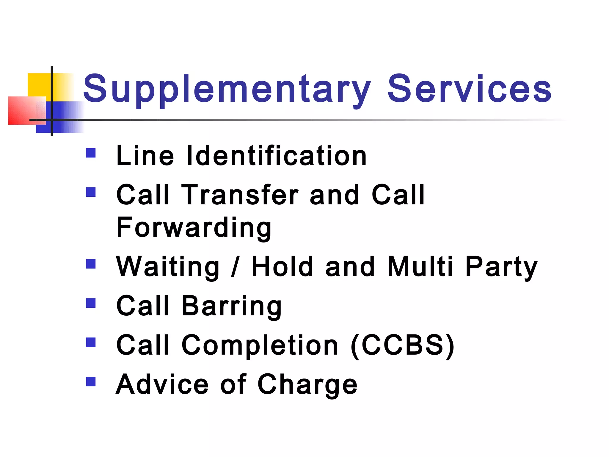 Supplementary Services
   Line Identification
   Call Transfer and Call
    Forwarding
   Waiting / Hold and Multi Party
   Call Barring
   Call Completion (CCBS)
   Advice of Charge
 