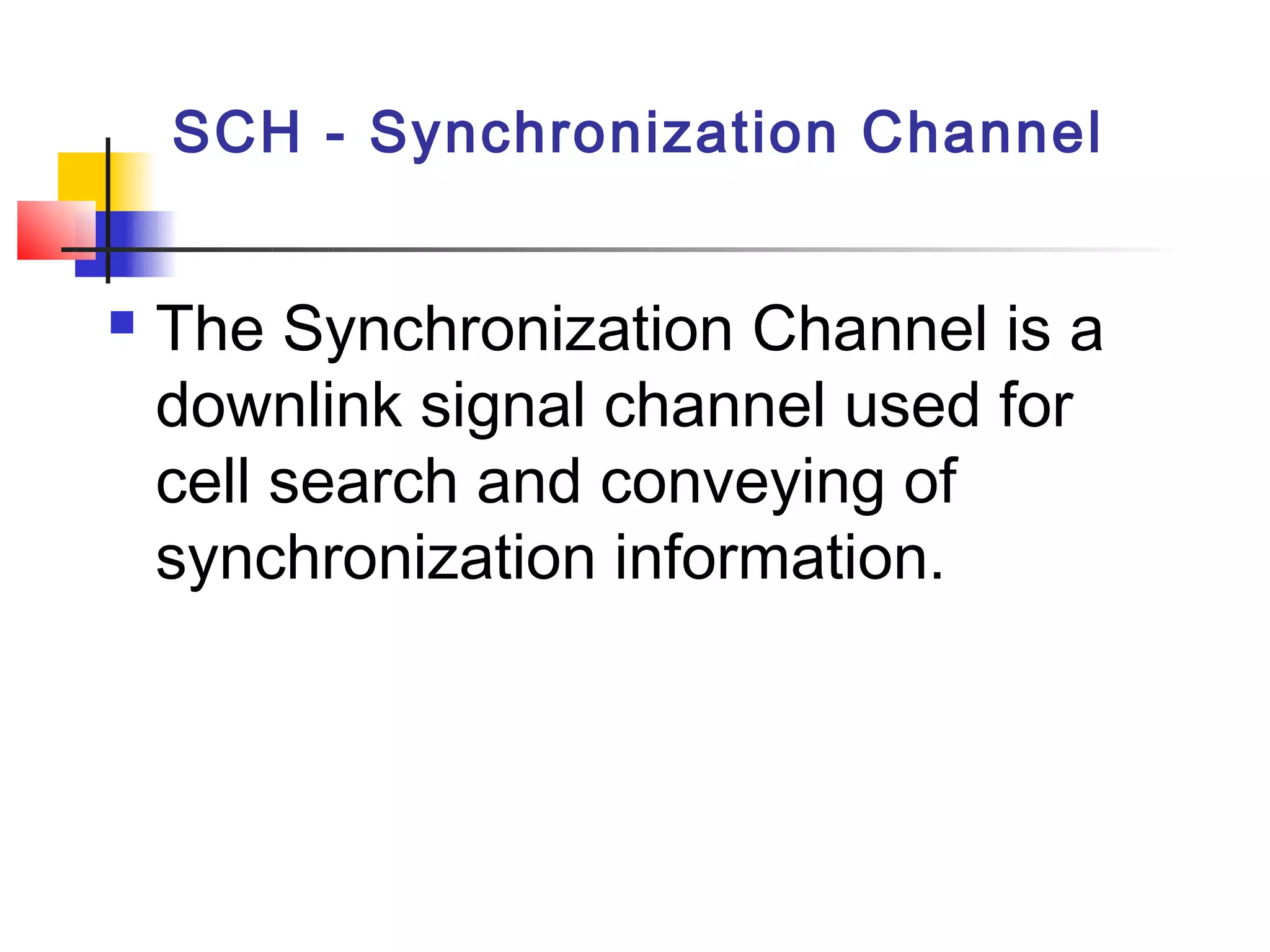 SCH - Synchronization Channel


   The Synchronization Channel is a
    downlink signal channel used for
    cell search and conveying of
    synchronization information.
 