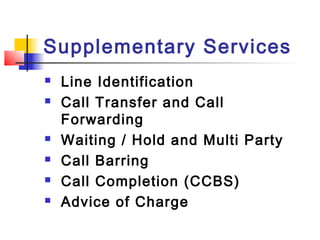 Supplementary Services
   Line Identification
   Call Transfer and Call
    Forwarding
   Waiting / Hold and Multi Party
   Call Barring
   Call Completion (CCBS)
   Advice of Charge
 